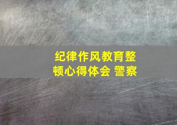 纪律作风教育整顿心得体会 警察